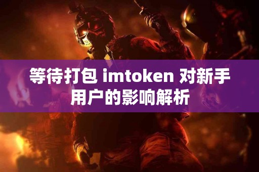 等待打包 imtoken 对新手用户的影响解析