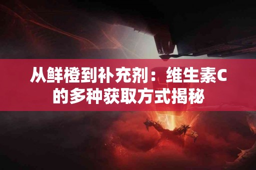 从鲜橙到补充剂：维生素C的多种获取方式揭秘