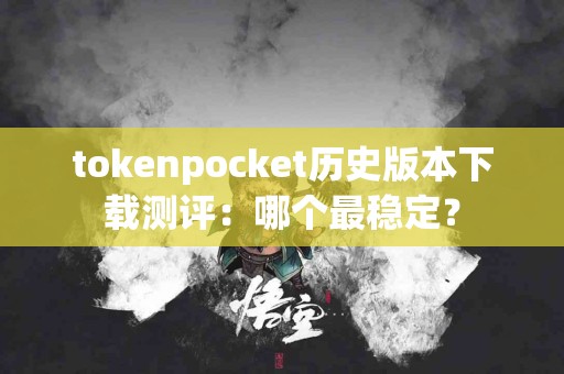 tokenpocket历史版本下载测评：哪个最稳定？