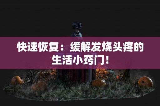 快速恢复：缓解发烧头疼的生活小窍门！