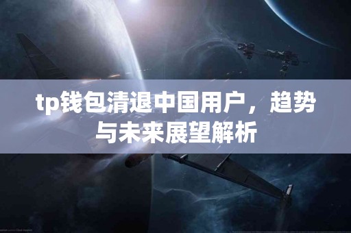 tp钱包清退中国用户，趋势与未来展望解析