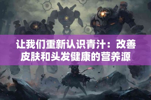 让我们重新认识青汁：改善皮肤和头发健康的营养源