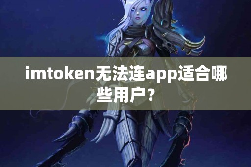 imtoken无法连app适合哪些用户？