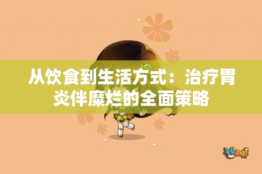从饮食到生活方式：治疗胃炎伴糜烂的全面策略