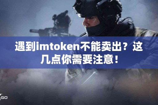 遇到imtoken不能卖出？这几点你需要注意！