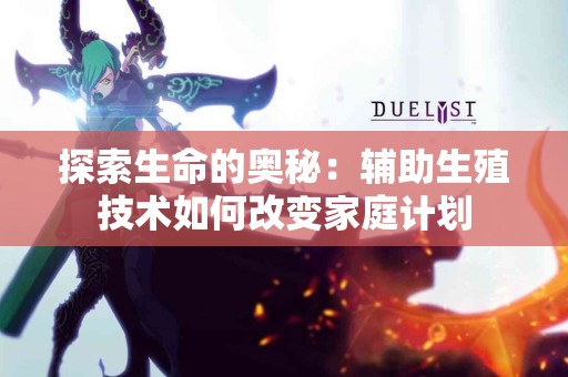 探索生命的奥秘：辅助生殖技术如何改变家庭计划