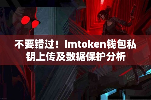 不要错过！imtoken钱包私钥上传及数据保护分析