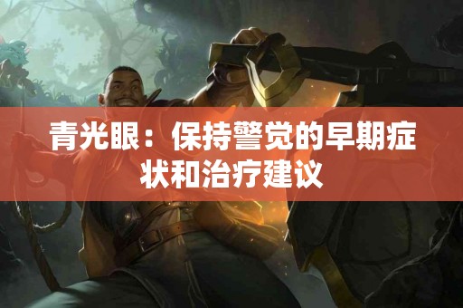 青光眼：保持警觉的早期症状和治疗建议