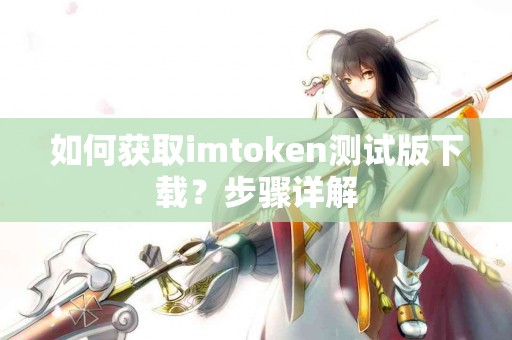 如何获取imtoken测试版下载？步骤详解