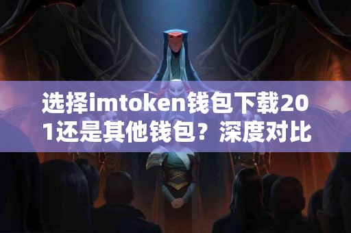选择imtoken钱包下载201还是其他钱包？深度对比