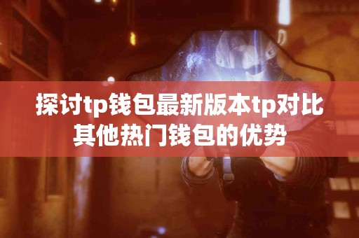 探讨tp钱包最新版本tp对比其他热门钱包的优势