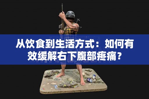 从饮食到生活方式：如何有效缓解右下腹部疼痛？