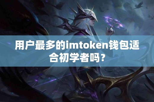 用户最多的imtoken钱包适合初学者吗？