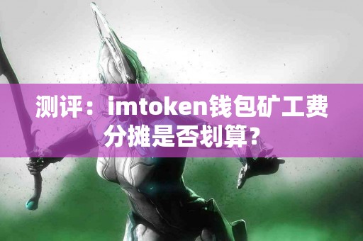 测评：imtoken钱包矿工费分摊是否划算？