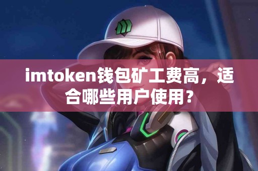 imtoken钱包矿工费高，适合哪些用户使用？