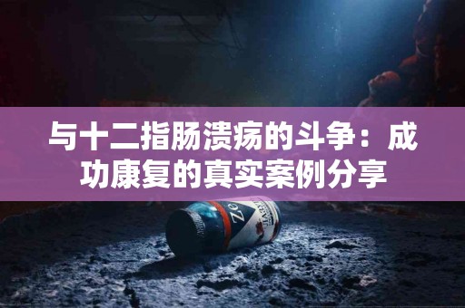 与十二指肠溃疡的斗争：成功康复的真实案例分享