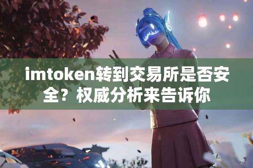 imtoken转到交易所是否安全？权威分析来告诉你