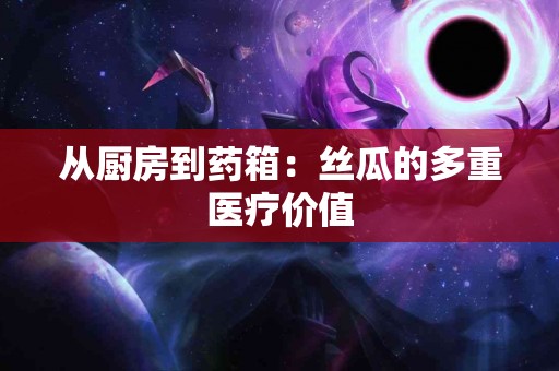 从厨房到药箱：丝瓜的多重医疗价值