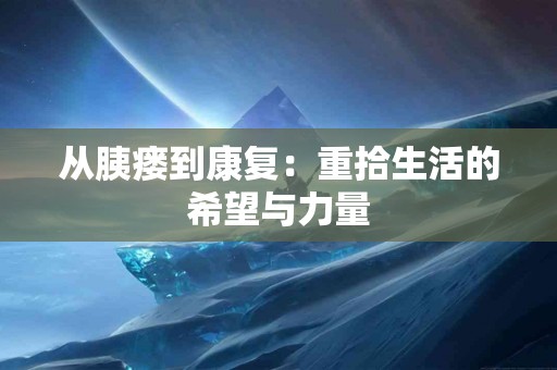 从胰瘘到康复：重拾生活的希望与力量