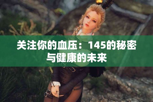 关注你的血压：145的秘密与健康的未来
