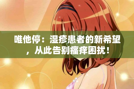 唯他停：湿疹患者的新希望，从此告别瘙痒困扰！