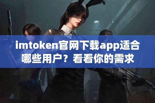imtoken官网下载app适合哪些用户？看看你的需求