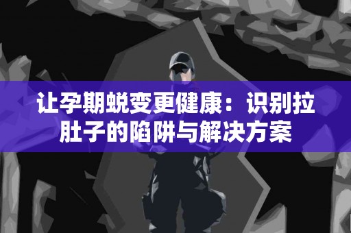 让孕期蜕变更健康：识别拉肚子的陷阱与解决方案