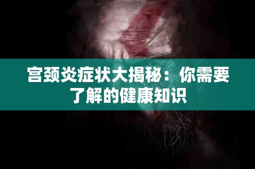 宫颈炎症状大揭秘：你需要了解的健康知识