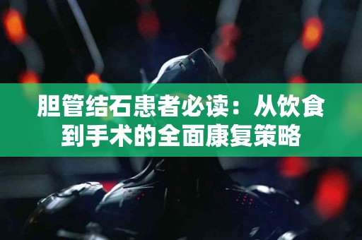 胆管结石患者必读：从饮食到手术的全面康复策略