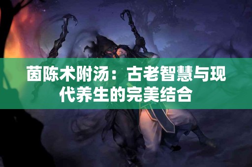 茵陈术附汤：古老智慧与现代养生的完美结合