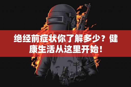 绝经前症状你了解多少？健康生活从这里开始！