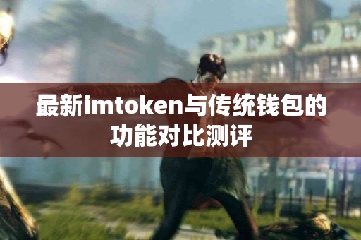 最新imtoken与传统钱包的功能对比测评