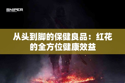 从头到脚的保健良品：红花的全方位健康效益