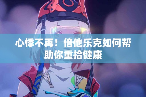 心悸不再！倍他乐克如何帮助你重拾健康