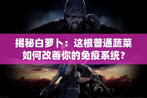 揭秘白萝卜：这根普通蔬菜如何改善你的免疫系统？