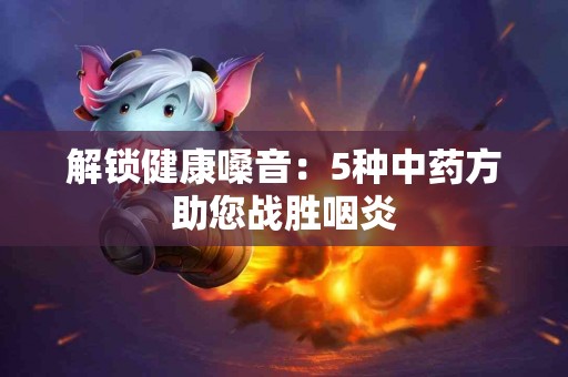 解锁健康嗓音：5种中药方助您战胜咽炎