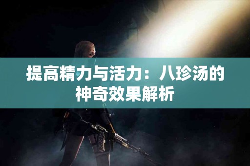 提高精力与活力：八珍汤的神奇效果解析
