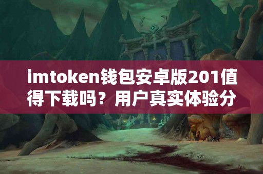 imtoken钱包安卓版201值得下载吗？用户真实体验分享