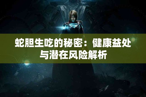 蛇胆生吃的秘密：健康益处与潜在风险解析