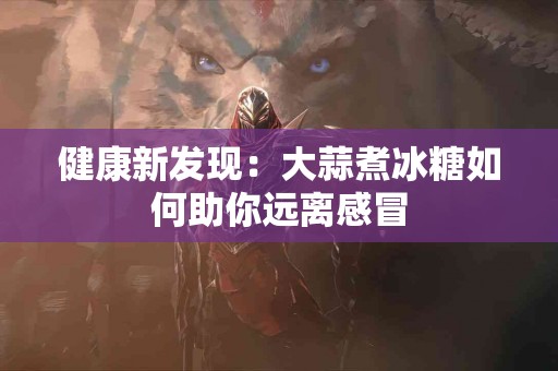 健康新发现：大蒜煮冰糖如何助你远离感冒