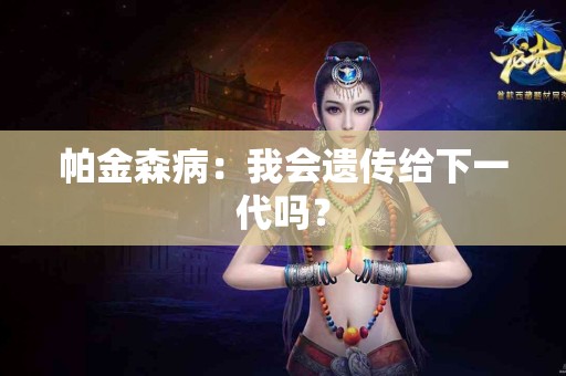 帕金森病：我会遗传给下一代吗？