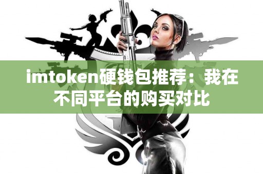 imtoken硬钱包推荐：我在不同平台的购买对比