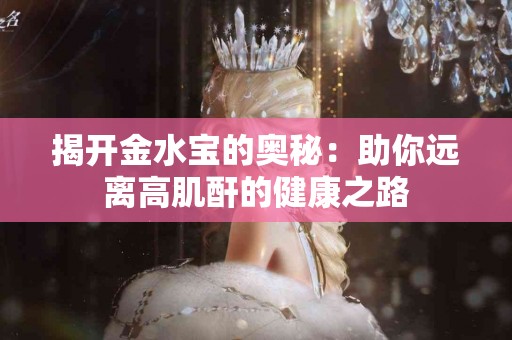 揭开金水宝的奥秘：助你远离高肌酐的健康之路