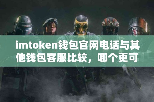 imtoken钱包官网电话与其他钱包客服比较，哪个更可靠？