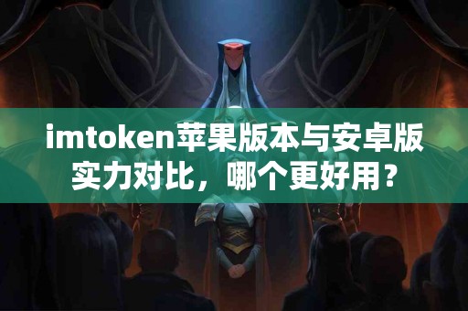 imtoken苹果版本与安卓版实力对比，哪个更好用？