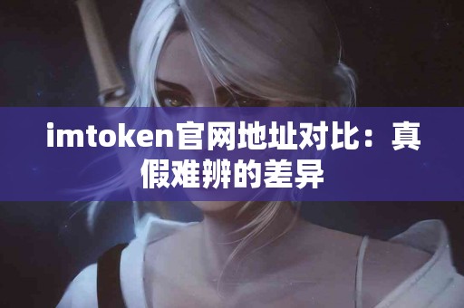 imtoken官网地址对比：真假难辨的差异