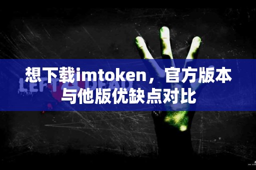 想下载imtoken，官方版本与他版优缺点对比