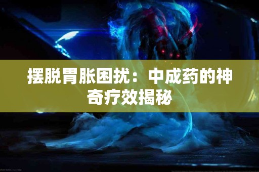 摆脱胃胀困扰：中成药的神奇疗效揭秘