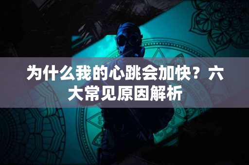 为什么我的心跳会加快？六大常见原因解析