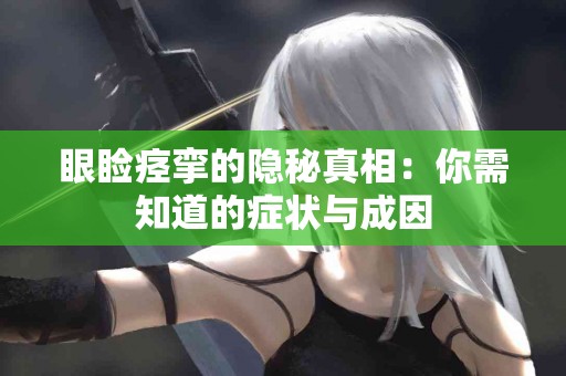 眼睑痉挛的隐秘真相：你需知道的症状与成因